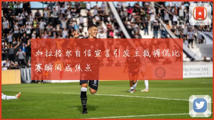 加拉格尔自信宣言引发主裁调侃比赛瞬间成焦点