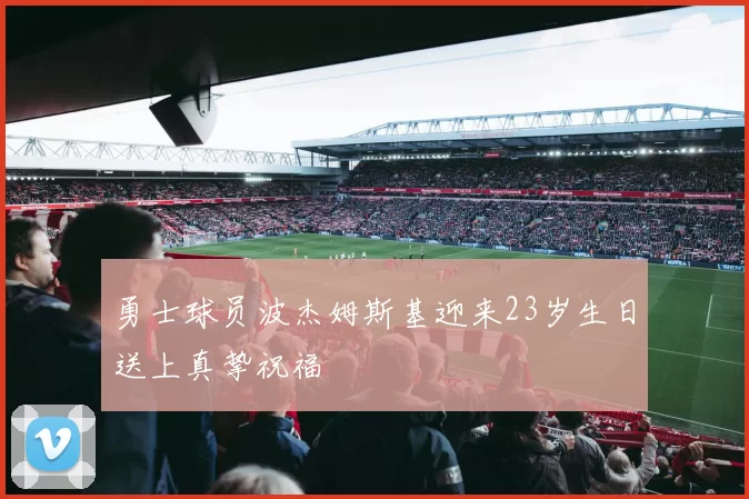 勇士球员波杰姆斯基迎来23岁生日送上真挚祝福