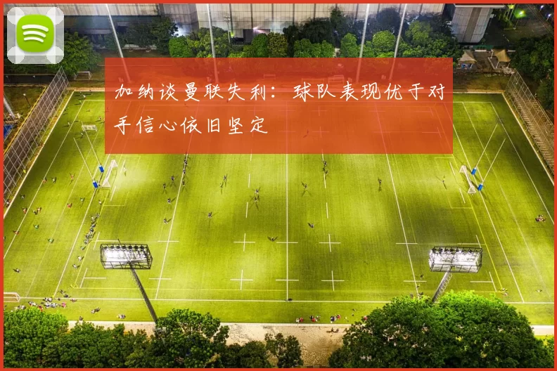 加纳谈曼联失利：球队表现优于对手信心依旧坚定